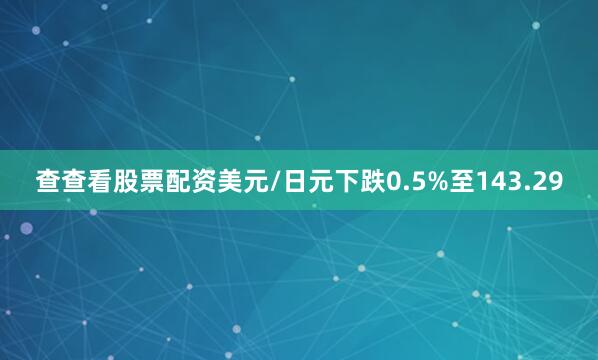 查查看股票配资美元/日元下跌0.5%至143.29