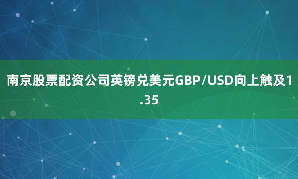 南京股票配资公司英镑兑美元GBP/USD向上触及1.35