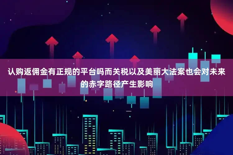 认购返佣金有正规的平台吗而关税以及美丽大法案也会对未来的赤字路径产生影响