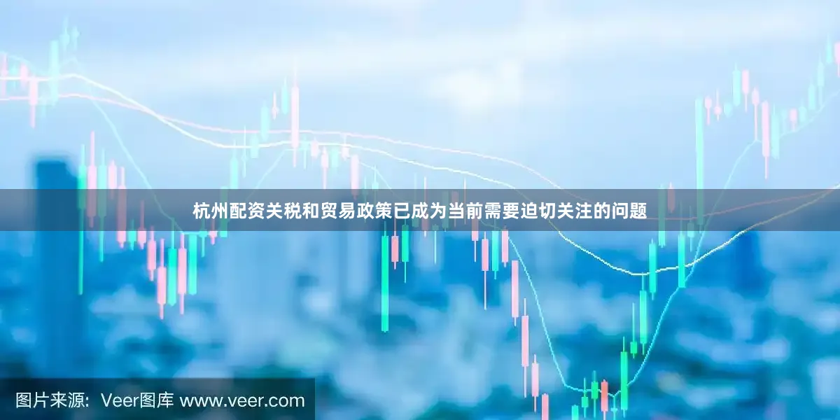 杭州配资关税和贸易政策已成为当前需要迫切关注的问题