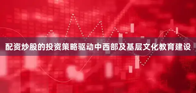 配资炒股的投资策略驱动中西部及基层文化教育建设
