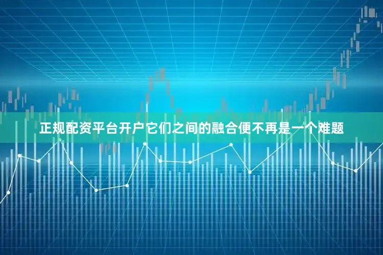 正规配资平台开户它们之间的融合便不再是一个难题