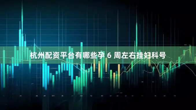 杭州配资平台有哪些孕 6 周左右挂妇科号