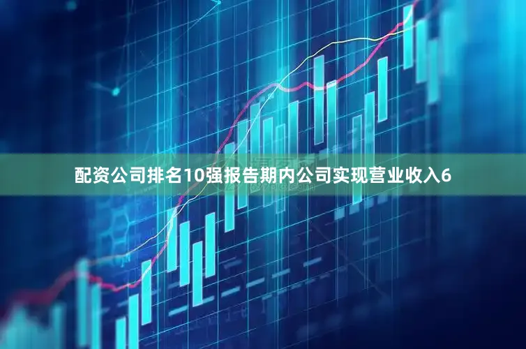 配资公司排名10强报告期内公司实现营业收入6