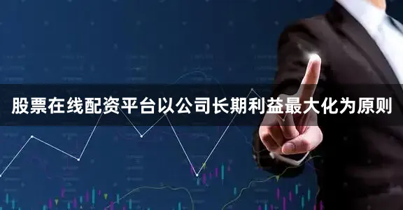 股票在线配资平台以公司长期利益最大化为原则