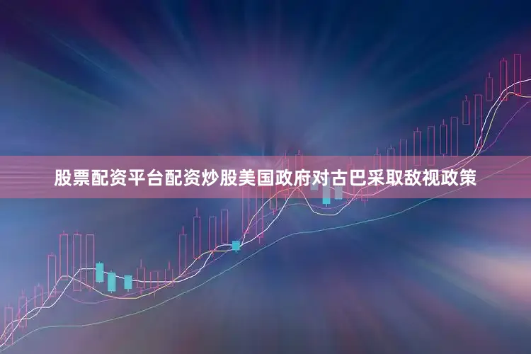 股票配资平台配资炒股美国政府对古巴采取敌视政策