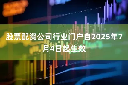 股票配资公司行业门户自2025年7月4日起生效