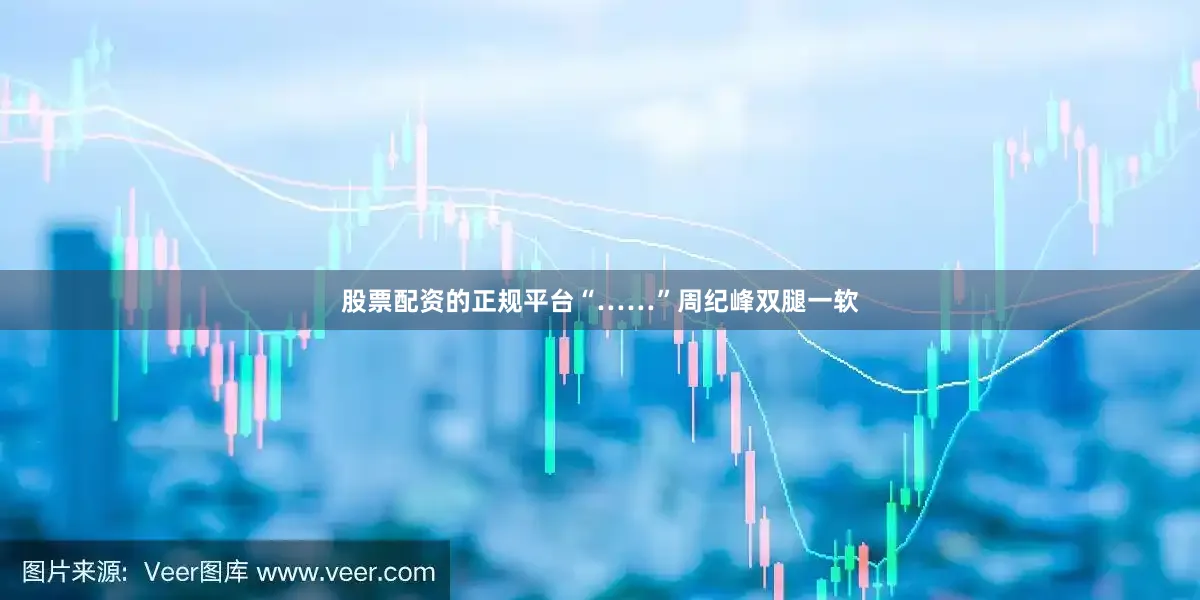 股票配资的正规平台“……”周纪峰双腿一软