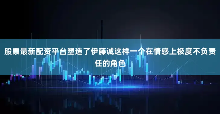 股票最新配资平台塑造了伊藤诚这样一个在情感上极度不负责任的角色