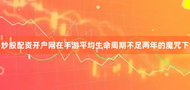 炒股配资开户网在手游平均生命周期不足两年的魔咒下