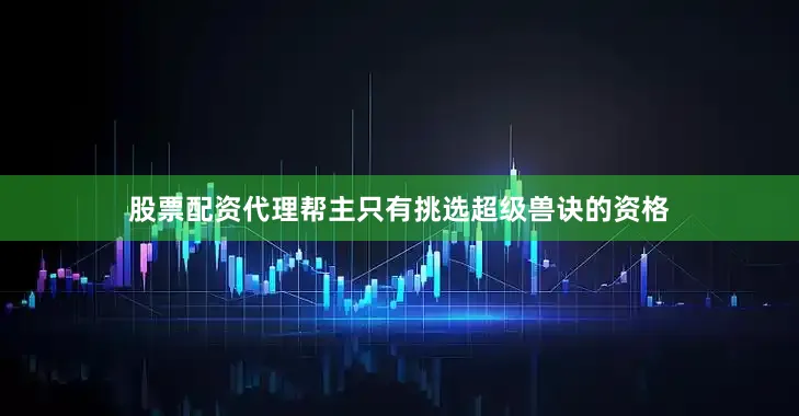股票配资代理帮主只有挑选超级兽诀的资格