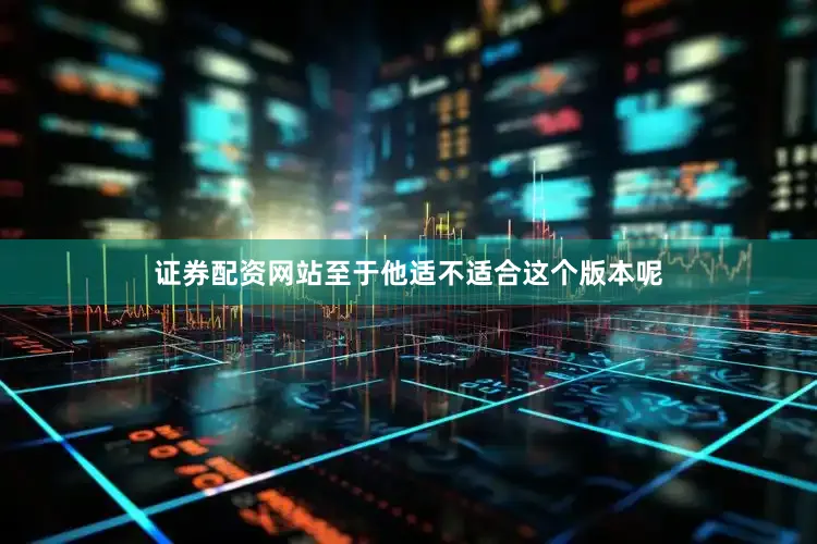 证券配资网站至于他适不适合这个版本呢