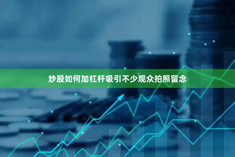 炒股如何加杠杆吸引不少观众拍照留念