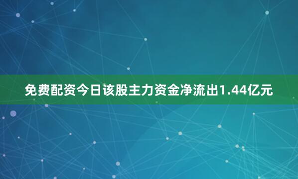 免费配资今日该股主力资金净流出1.44亿元