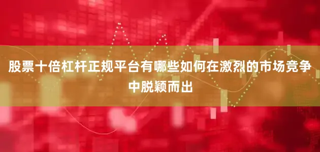 股票十倍杠杆正规平台有哪些如何在激烈的市场竞争中脱颖而出