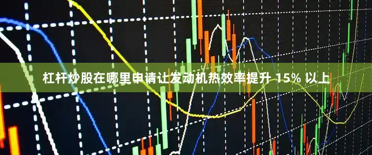 杠杆炒股在哪里申请让发动机热效率提升 15% 以上