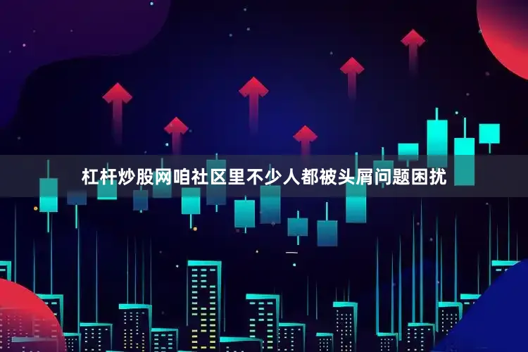 杠杆炒股网咱社区里不少人都被头屑问题困扰