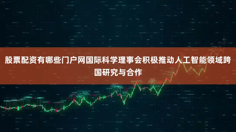 股票配资有哪些门户网国际科学理事会积极推动人工智能领域跨国研究与合作