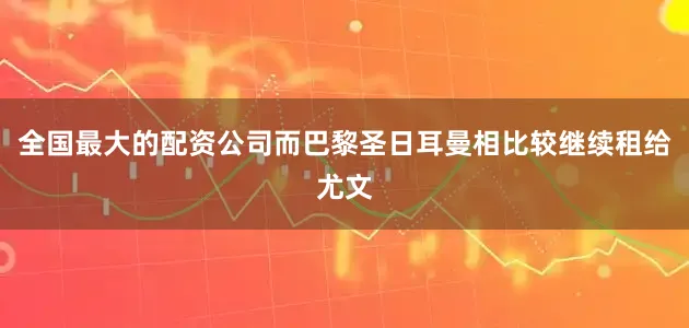 全国最大的配资公司而巴黎圣日耳曼相比较继续租给尤文