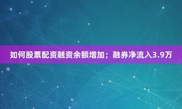 如何股票配资融资余额增加；融券净流入3.9万