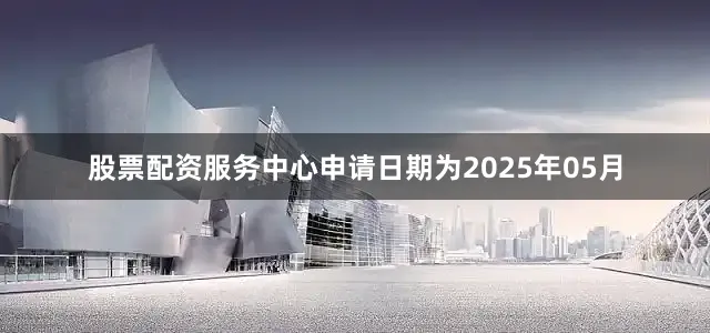 股票配资服务中心申请日期为2025年05月