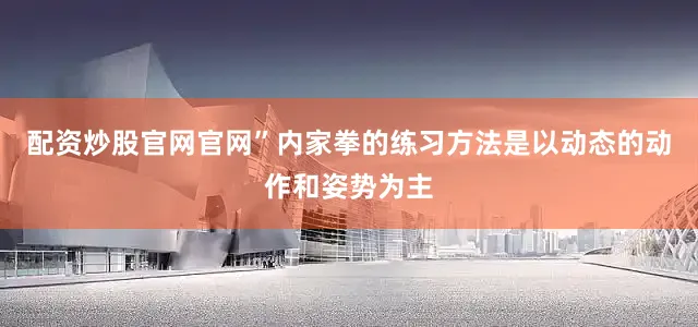配资炒股官网官网”内家拳的练习方法是以动态的动作和姿势为主