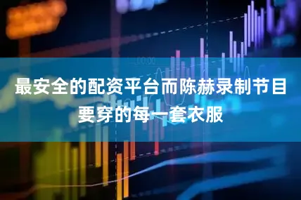 最安全的配资平台而陈赫录制节目要穿的每一套衣服