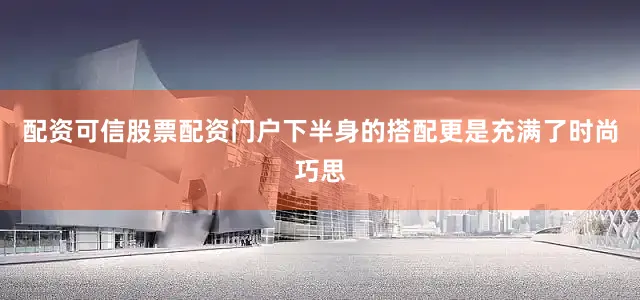 配资可信股票配资门户下半身的搭配更是充满了时尚巧思