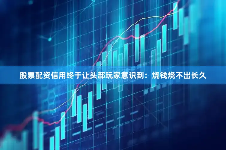 股票配资信用终于让头部玩家意识到：烧钱烧不出长久