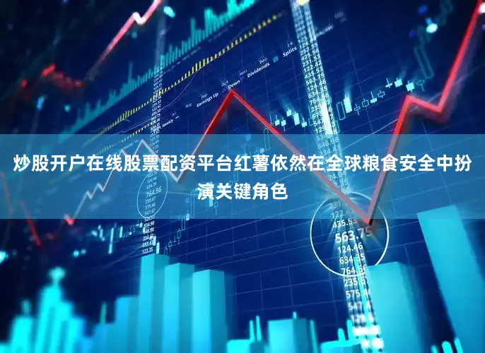 炒股开户在线股票配资平台红薯依然在全球粮食安全中扮演关键角色