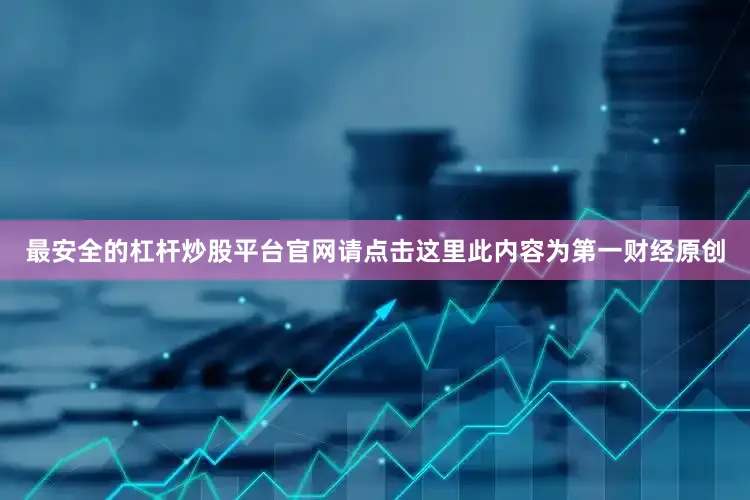 最安全的杠杆炒股平台官网请点击这里此内容为第一财经原创
