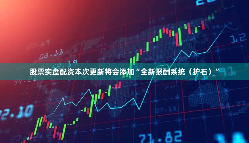 股票实盘配资本次更新将会添加“全新报酬系统（护石）”
