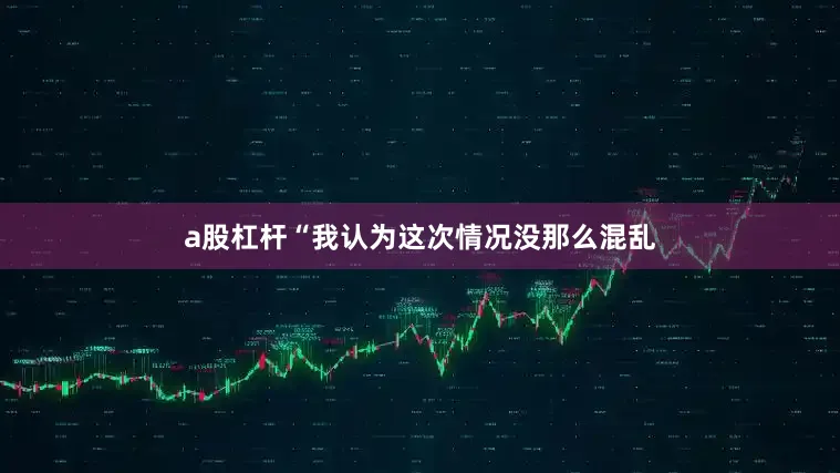 a股杠杆“我认为这次情况没那么混乱
