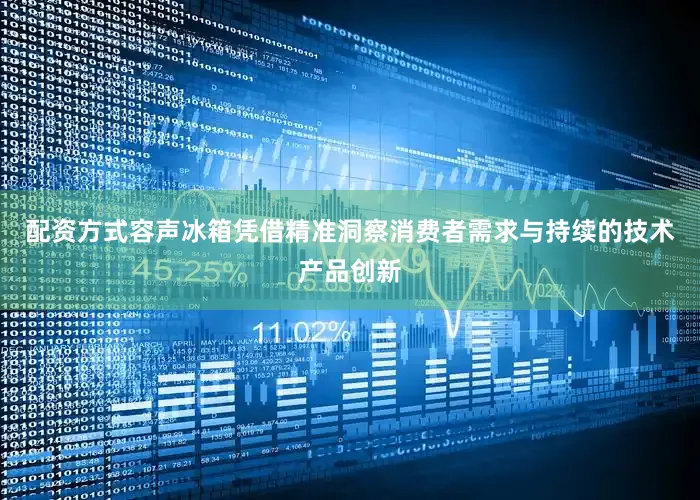 配资方式容声冰箱凭借精准洞察消费者需求与持续的技术产品创新