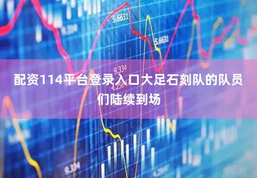 配资114平台登录入口大足石刻队的队员们陆续到场