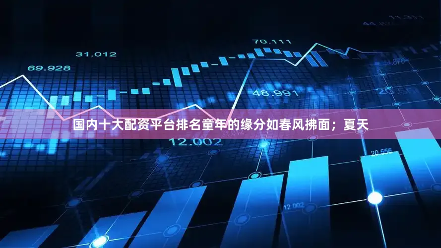 国内十大配资平台排名童年的缘分如春风拂面；夏天