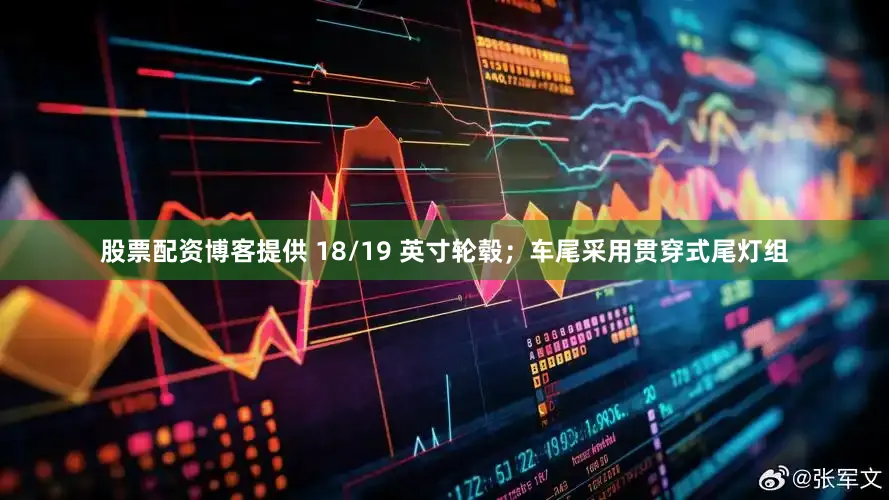 股票配资博客提供 18/19 英寸轮毂；车尾采用贯穿式尾灯组