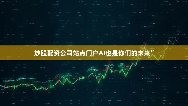 炒股配资公司站点门户AI也是你们的未来”