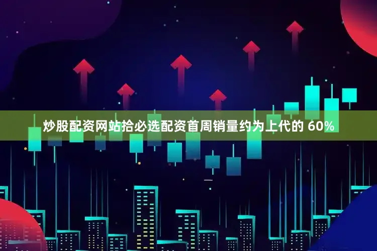 炒股配资网站拾必选配资首周销量约为上代的 60%