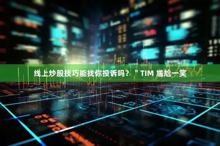线上炒股技巧能找你投诉吗？＂TIM 尴尬一笑
