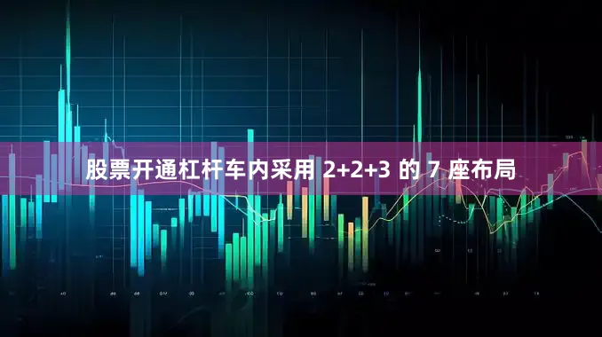 股票开通杠杆车内采用 2+2+3 的 7 座布局